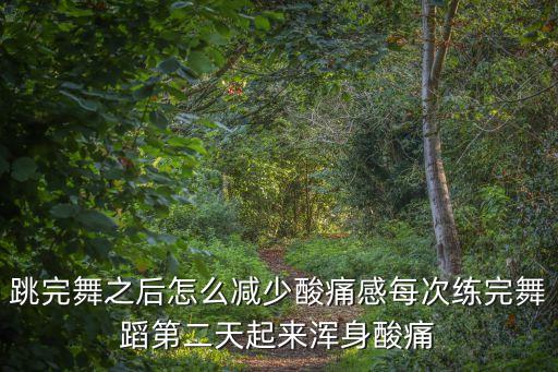 跳完舞之后怎么减少酸痛感每次练完舞蹈第二天起来浑身酸痛