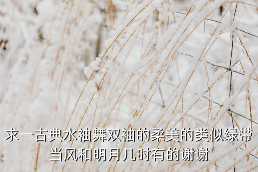 求一古典水袖舞双袖的柔美的类似绿带当风和明月几时有的谢谢