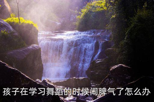 孩子在学习舞蹈的时候闹脾气了怎么办