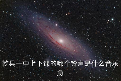 乾县一中上下课的哪个铃声是什么音乐急