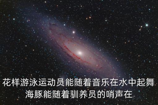 水里跳舞是什么比赛，花样游泳运动员能随着音乐在水中起舞海豚能随着驯养员的哨声在