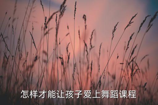 怎样才能让孩子爱上舞蹈课程