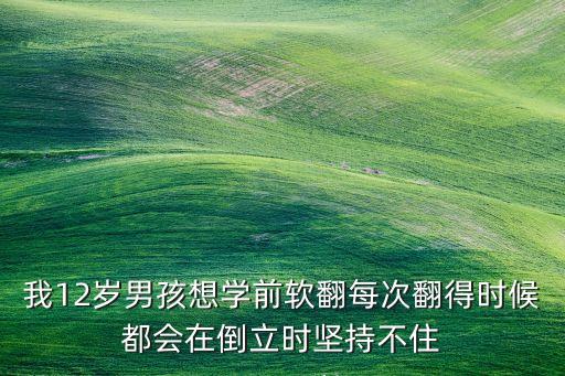 我12岁男孩想学前软翻每次翻得时候都会在倒立时坚持不住