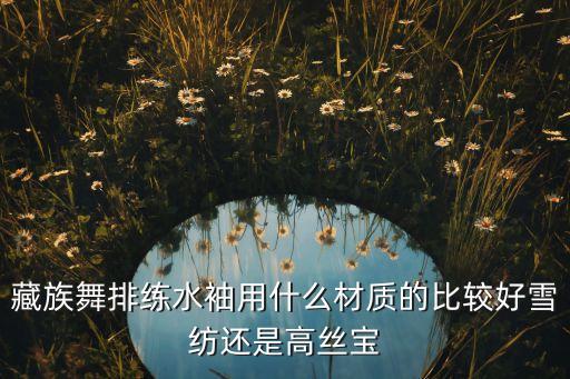 藏族舞排练水袖用什么材质的比较好雪纺还是高丝宝