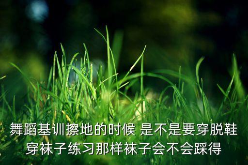现代舞擦地训练如何，舞蹈基训擦地的时候 是不是要穿脱鞋穿袜子练习那样袜子会不会踩得