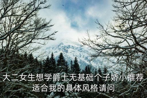 大二女生想学爵士无基础个子娇小推荐适合我的具体风格请问