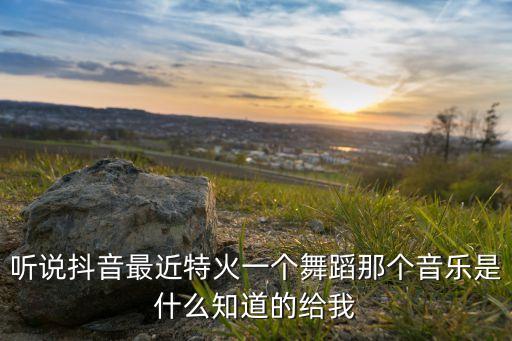 听说抖音最近特火一个舞蹈那个音乐是什么知道的给我