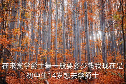 在来宾学爵士舞一般要多少钱我现在是初中生14岁想去学爵士