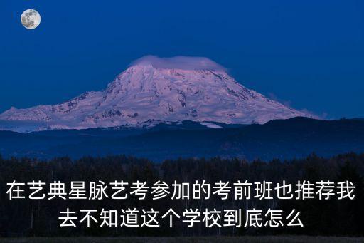 在艺典星脉艺考参加的考前班也推荐我去不知道这个学校到底怎么