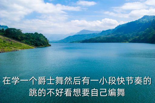 在学一个爵士舞然后有一小段快节奏的跳的不好看想要自己编舞