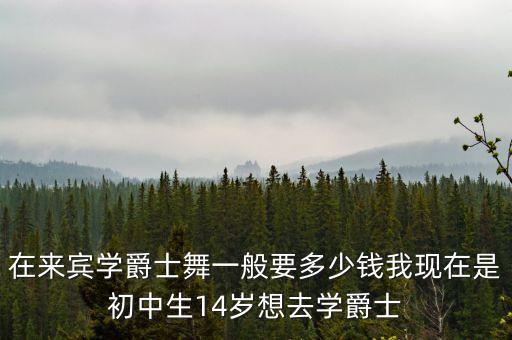 在来宾学爵士舞一般要多少钱我现在是初中生14岁想去学爵士
