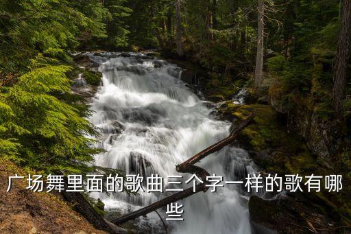 哪些歌曲是中三广场舞，广场舞里面的歌曲三个字一样的歌有哪些