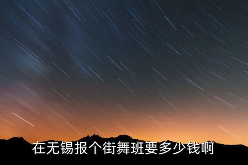 舞蹈班多少，在无锡报个街舞班要多少钱啊