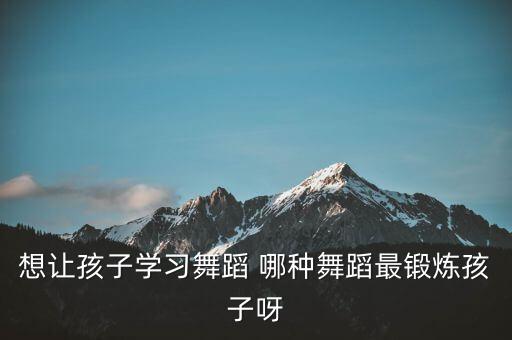 想让孩子学习舞蹈 哪种舞蹈最锻炼孩子呀