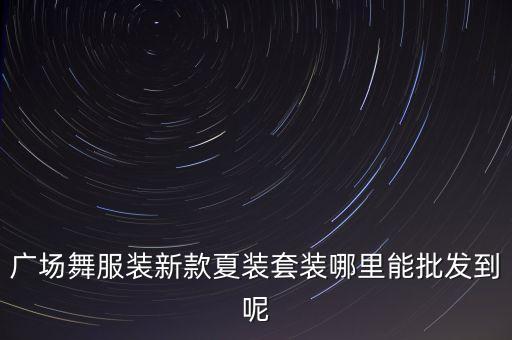 广场舞服装新款夏装套装哪里能批发到呢