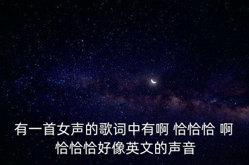 有一首女声的歌词中有啊 恰恰恰 啊 恰恰恰好像英文的声音