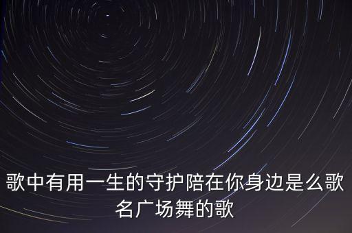 歌中有用一生的守护陪在你身边是么歌名广场舞的歌