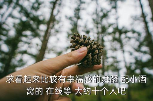 求看起来比较有幸福感的舞蹈 配小酒窝的 在线等 大约十个人吧