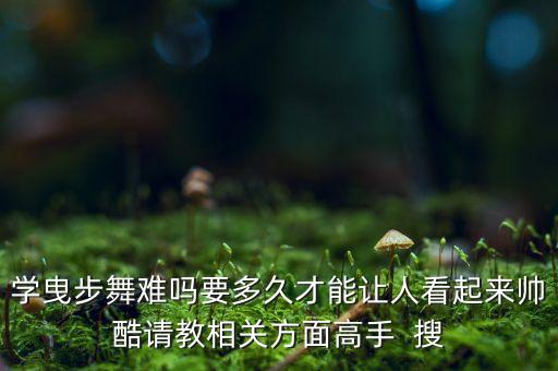 学曳步舞难吗要多久才能让人看起来帅酷请教相关方面高手  搜