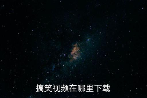 搞笑视频怎么下载，怎样下载搞笑视频到手机上