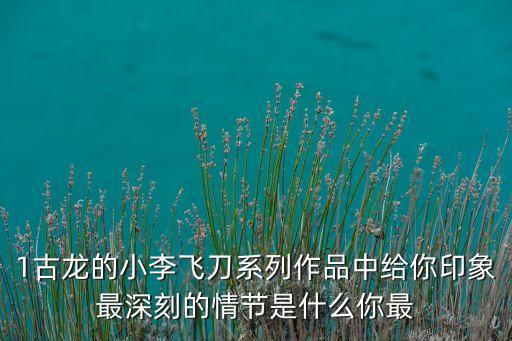 1古龙的小李飞刀系列作品中给你印象最深刻的情节是什么你最