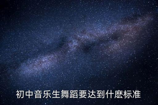 初中音乐生舞蹈要达到什麽标准