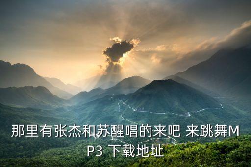 来吧来吧舞蹈视频怎么下载，那里有张杰和苏醒唱的来吧 来跳舞MP3 下载地址