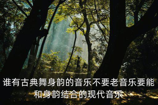 谁有古典舞身韵的音乐不要老音乐要能和身韵结合的现代音乐