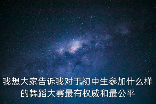 跳舞比赛哪个比较正规，我想大家告诉我对于初中生参加什么样的舞蹈大赛最有权威和最公平