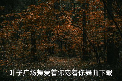 叶子广场舞爱着你宠着你舞曲下载