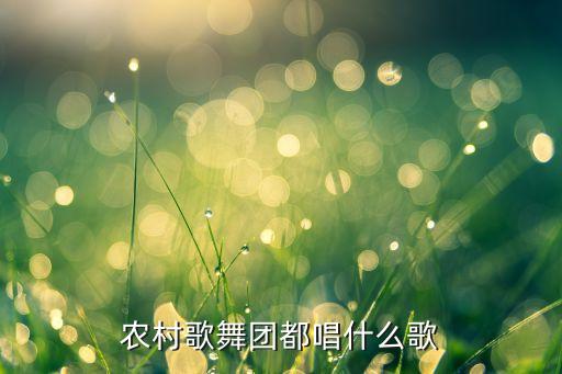 农村歌舞团都唱什么歌