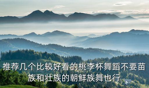 推荐几个比较好看的桃李杯舞蹈不要苗族和壮族的朝鲜族舞也行