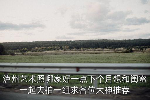 泸州艺术照哪家好一点下个月想和闺蜜一起去拍一组求各位大神推荐