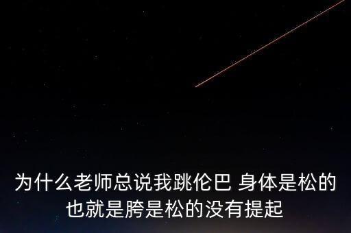 为什么老师总说我跳伦巴 身体是松的也就是胯是松的没有提起