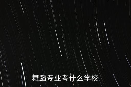舞蹈类艺考生考什么大学好，舞蹈专业考什么学校
