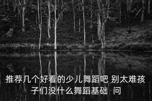 推荐几个好看的少儿舞蹈吧 别太难孩子们没什么舞蹈基础  问