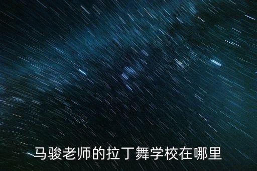 马骏拉丁舞蹈学校，马骏老师的拉丁舞学校在哪里