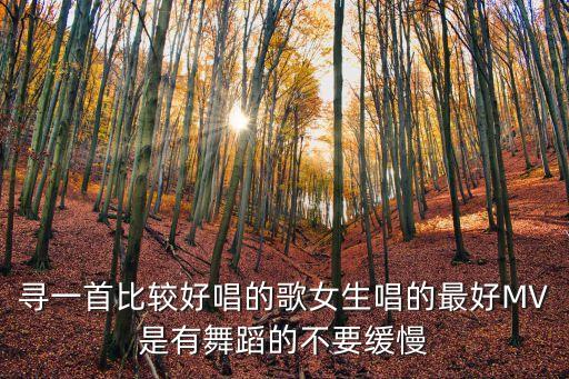 寻一首比较好唱的歌女生唱的最好MV是有舞蹈的不要缓慢