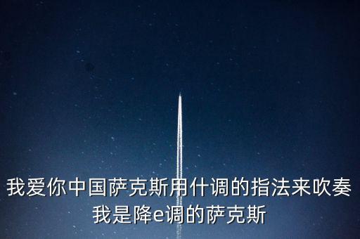 我爱你中国萨克斯用什调的指法来吹奏我是降e调的萨克斯