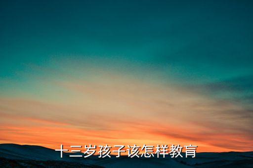 13岁儿童早教，孩子十三岁了不懂事不听话该怎么教