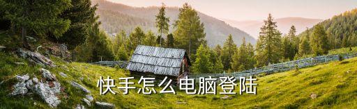 快手电脑版登陆入口，最好怎么登录快手电脑网页版