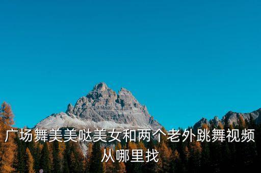 美美哒舞蹈视频广场舞，广场舞美美哒美女和两个老外跳舞视频从哪里找