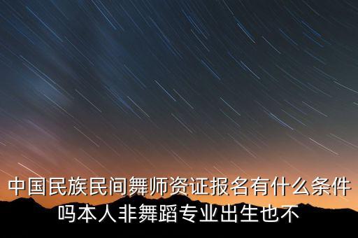 中国民族民间舞师资证报名有什么条件吗本人非舞蹈专业出生也不