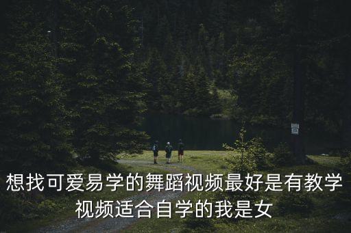 想找可爱易学的舞蹈视频最好是有教学视频适合自学的我是女