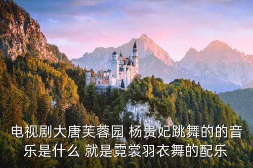 电视剧大唐芙蓉园 杨贵妃跳舞的的音乐是什么 就是霓裳羽衣舞的配乐