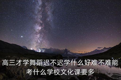 高三才学舞蹈迟不迟学什么好难不难能考什么学校文化课要多