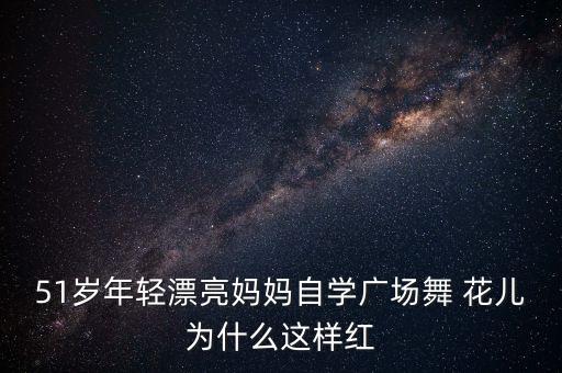 51岁年轻漂亮妈妈自学广场舞 花儿为什么这样红