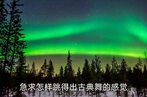 急求怎样跳得出古典舞的感觉