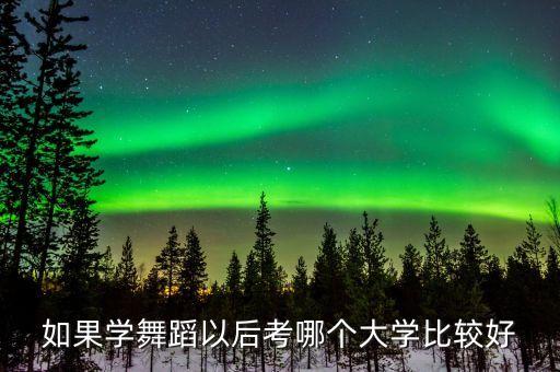 舞蹈生考什么学校好考，如果学舞蹈以后考哪个大学比较好