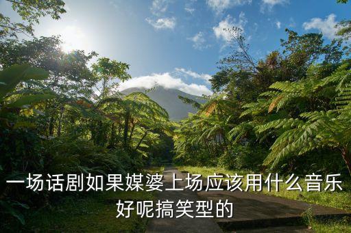 一场话剧如果媒婆上场应该用什么音乐好呢搞笑型的